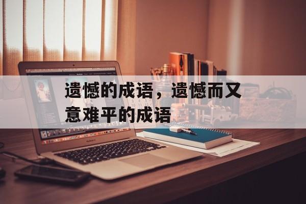 遗憾的成语，遗憾而又意难平的成语-第1张图片-