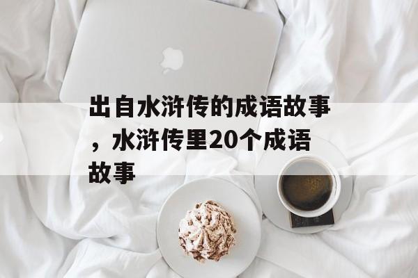 出自水浒传的成语故事，水浒传里20个成语故事-第1张图片-