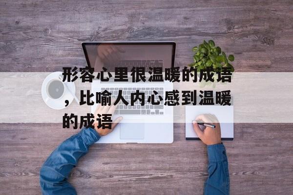 形容心里很温暖的成语，比喻人内心感到温暖的成语-第1张图片-