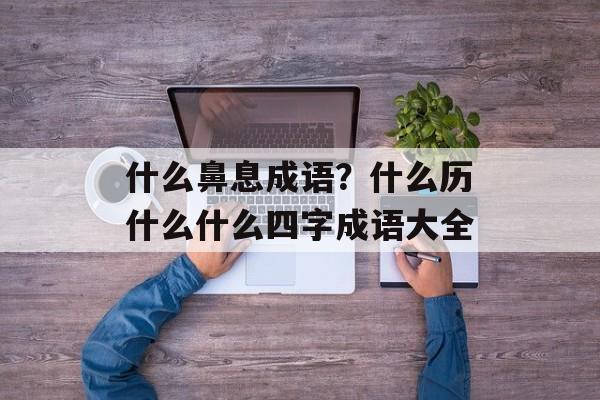 什么鼻息成语？什么历什么什么四字成语大全-第1张图片-