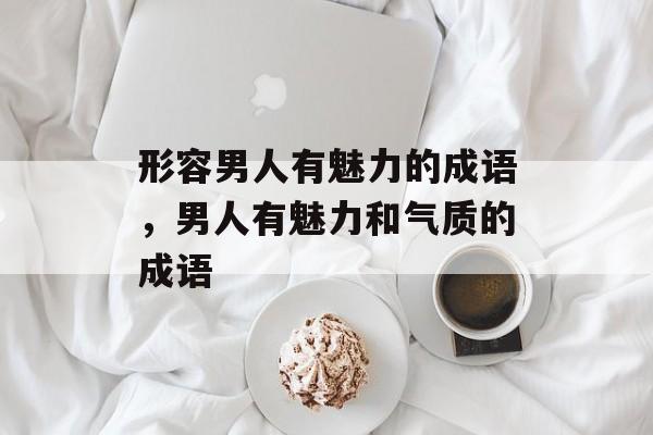 形容男人有魅力的成语，男人有魅力和气质的成语-第1张图片-