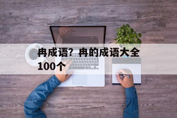 冉成语？冉的成语大全100个-第1张图片-