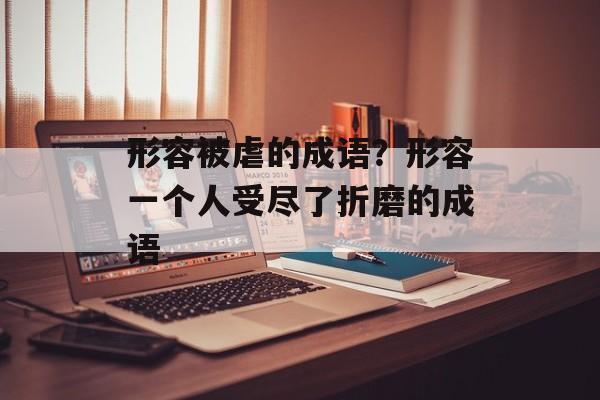 形容被虐的成语？形容一个人受尽了折磨的成语-第1张图片-