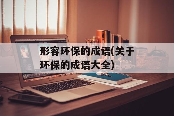 形容环保的成语(关于环保的成语大全)-第1张图片-