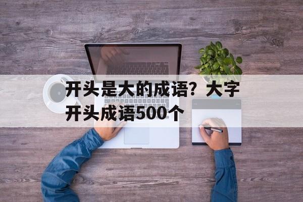 开头是大的成语？大字开头成语500个-第1张图片-