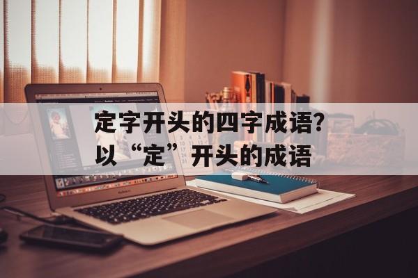 定字开头的四字成语？以“定”开头的成语-第1张图片-