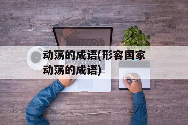 动荡的成语(形容国家动荡的成语)-第1张图片-
