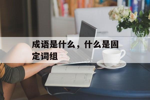 成语是什么，什么是固定词组-第1张图片-