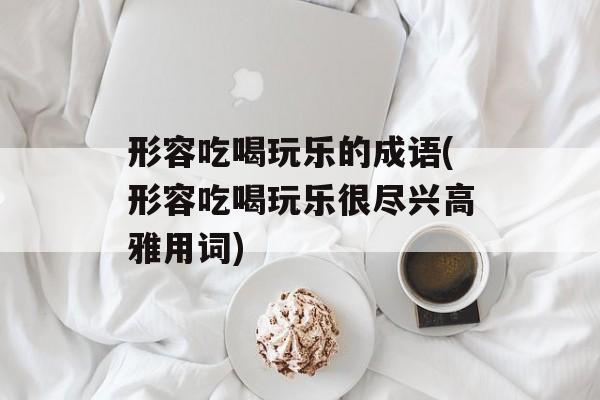 形容吃喝玩乐的成语(形容吃喝玩乐很尽兴高雅用词)-第1张图片-