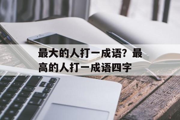 最大的人打一成语？最高的人打一成语四字-第1张图片-