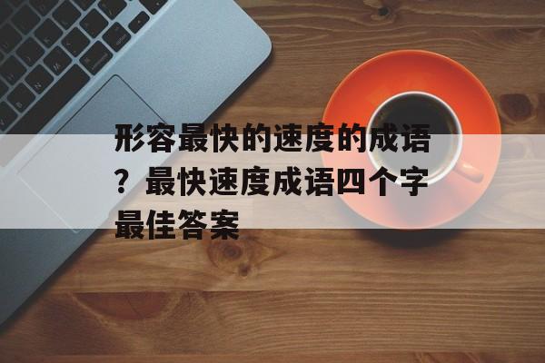 形容最快的速度的成语？最快速度成语四个字最佳答案-第1张图片-