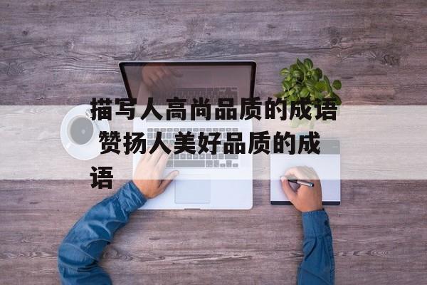 描写人高尚品质的成语 赞扬人美好品质的成语-第1张图片-