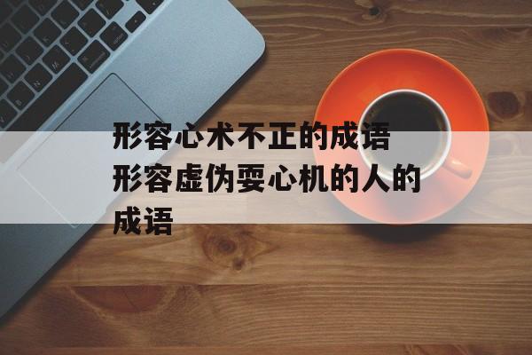 形容心术不正的成语 形容虚伪耍心机的人的成语-第1张图片-