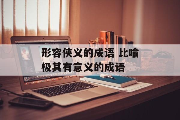 形容侠义的成语 比喻极其有意义的成语-第1张图片-