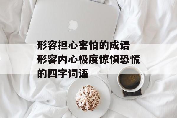 形容担心害怕的成语 形容内心极度惊惧恐慌的四字词语-第1张图片-