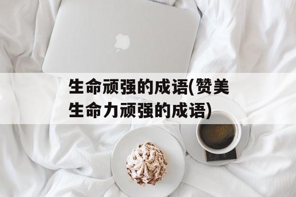 生命顽强的成语(赞美生命力顽强的成语)-第1张图片-