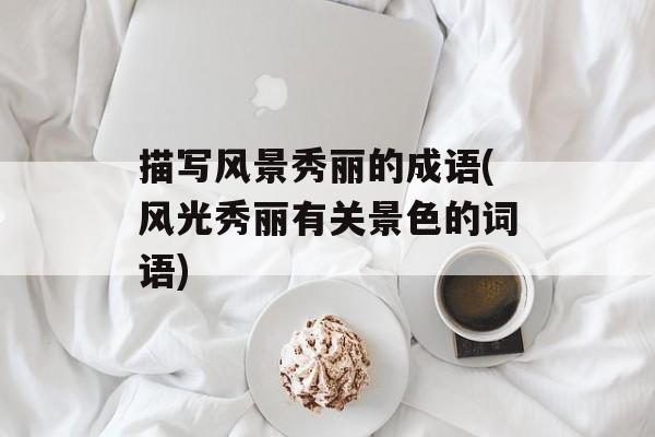 描写风景秀丽的成语(风光秀丽有关景色的词语)-第1张图片-