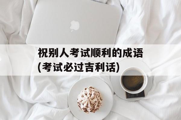 祝别人考试顺利的成语(考试必过吉利话)-第1张图片-