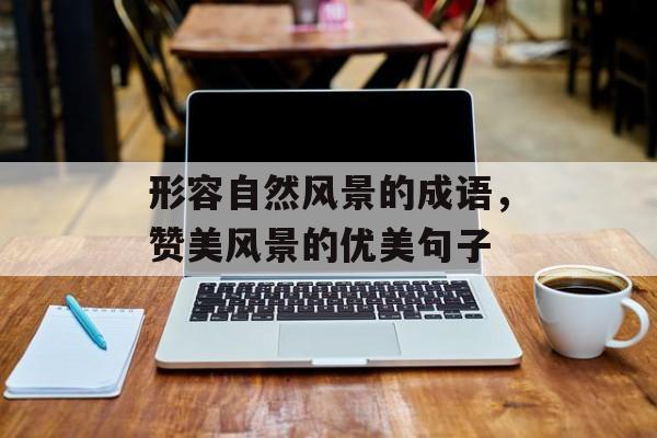 形容自然风景的成语，赞美风景的优美句子-第1张图片-