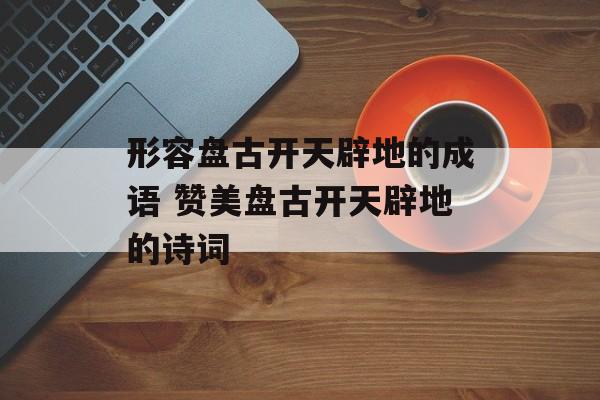 形容盘古开天辟地的成语 赞美盘古开天辟地的诗词-第1张图片-