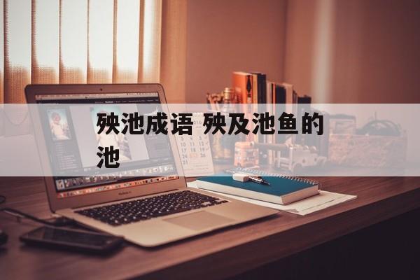 殃池成语 殃及池鱼的池-第1张图片-