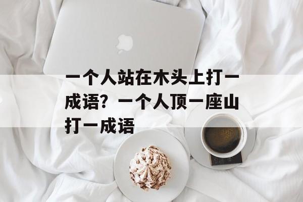 一个人站在木头上打一成语？一个人顶一座山打一成语-第1张图片-