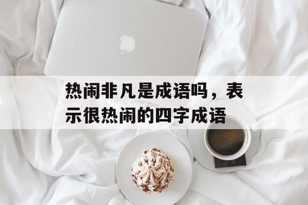 热闹非凡是成语吗，表示很热闹的四字成语-第1张图片-