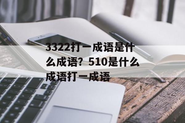 3322打一成语是什么成语？510是什么成语打一成语-第1张图片-