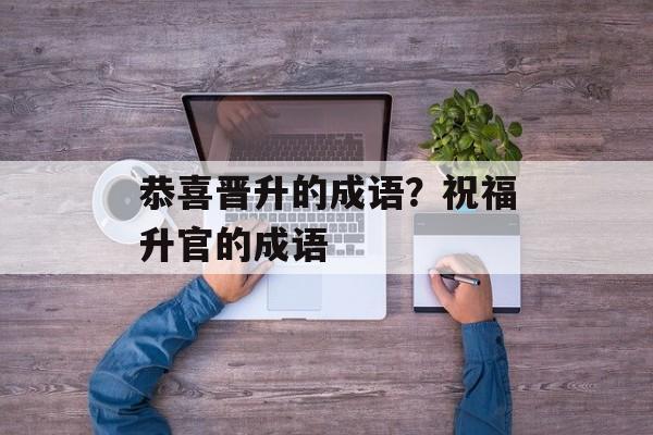 恭喜晋升的成语？祝福升官的成语-第1张图片-