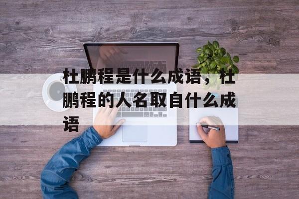 杜鹏程是什么成语，杜鹏程的人名取自什么成语-第1张图片-