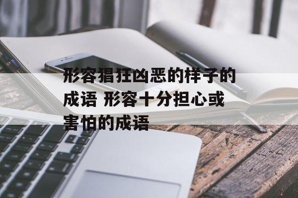 形容猖狂凶恶的样子的成语 形容十分担心或害怕的成语-第1张图片-