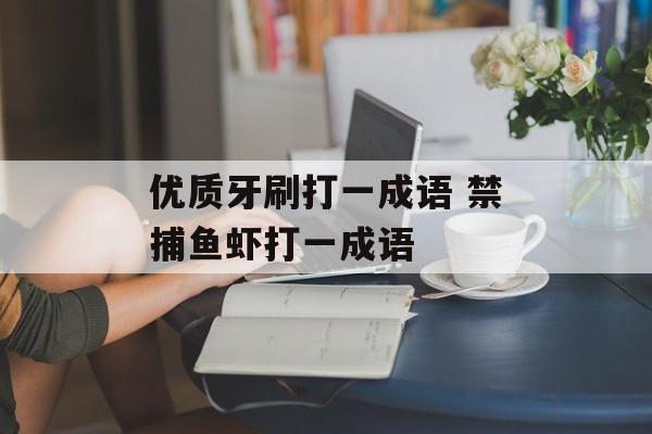 优质牙刷打一成语 禁捕鱼虾打一成语-第1张图片-