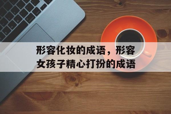 形容化妆的成语，形容女孩子精心打扮的成语-第1张图片-