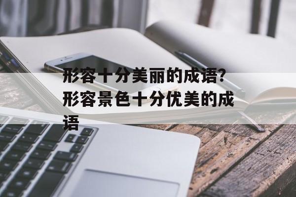 形容十分美丽的成语？形容景色十分优美的成语-第1张图片-