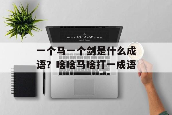 一个马一个剑是什么成语？啥啥马啥打一成语-第1张图片-