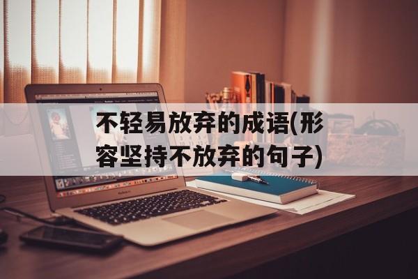 不轻易放弃的成语(形容坚持不放弃的句子)-第1张图片-