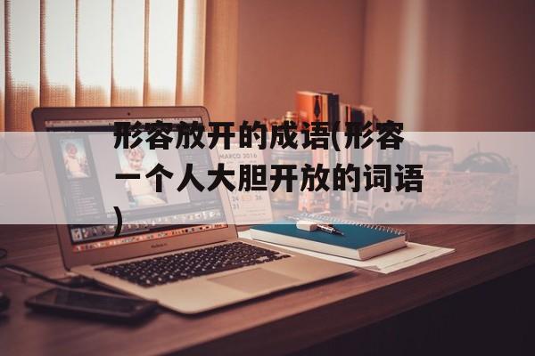 形容放开的成语(形容一个人大胆开放的词语)-第1张图片-