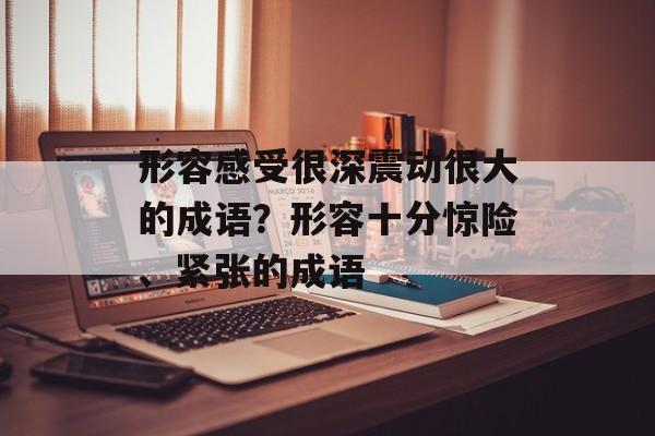形容感受很深震动很大的成语？形容十分惊险、紧张的成语-第1张图片-
