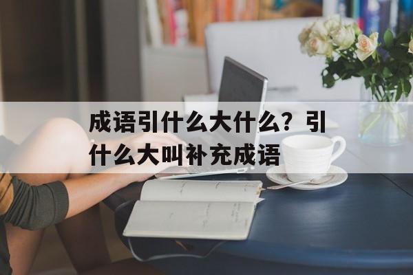 成语引什么大什么？引什么大叫补充成语-第1张图片-