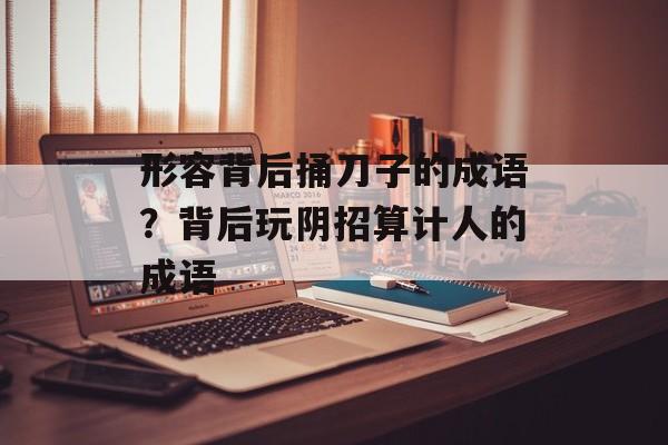 形容背后捅刀子的成语？背后玩阴招算计人的成语-第1张图片-