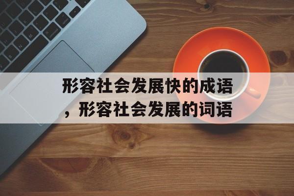 形容社会发展快的成语，形容社会发展的词语-第1张图片-