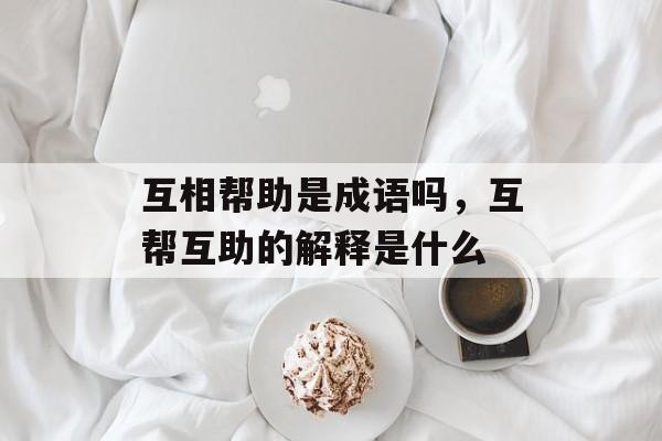 互相帮助是成语吗，互帮互助的解释是什么-第1张图片-