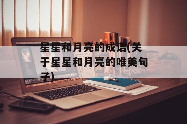 星星和月亮的成语(关于星星和月亮的唯美句子)-第1张图片-