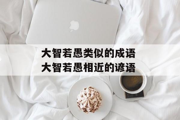 大智若愚类似的成语 大智若愚相近的谚语-第1张图片-