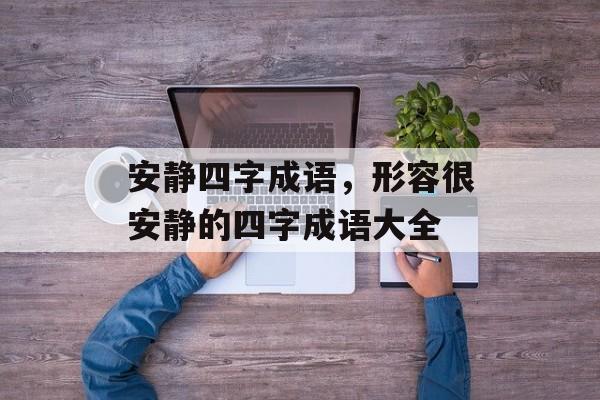 安静四字成语，形容很安静的四字成语大全-第1张图片-