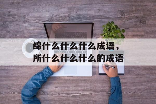 绵什么什么什么成语，所什么什么什么的成语-第1张图片-