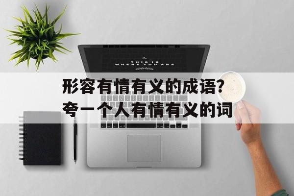 形容有情有义的成语？夸一个人有情有义的词-第1张图片-