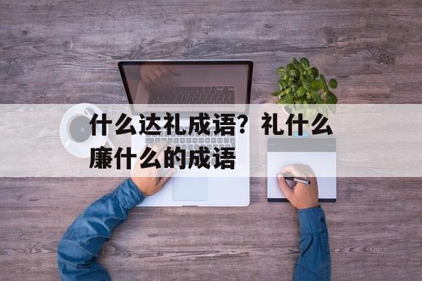 什么达礼成语？礼什么廉什么的成语-第1张图片-