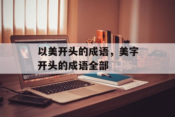 以美开头的成语，美字开头的成语全部-第1张图片-