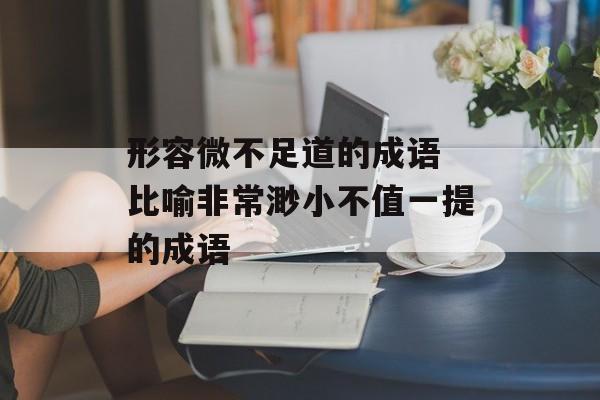 形容微不足道的成语 比喻非常渺小不值一提的成语-第1张图片-